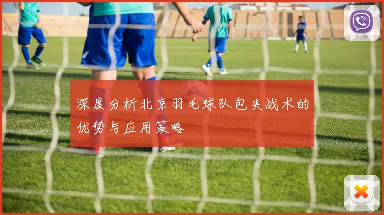 深度分析北京羽毛球队包夹战术的优势与应用策略