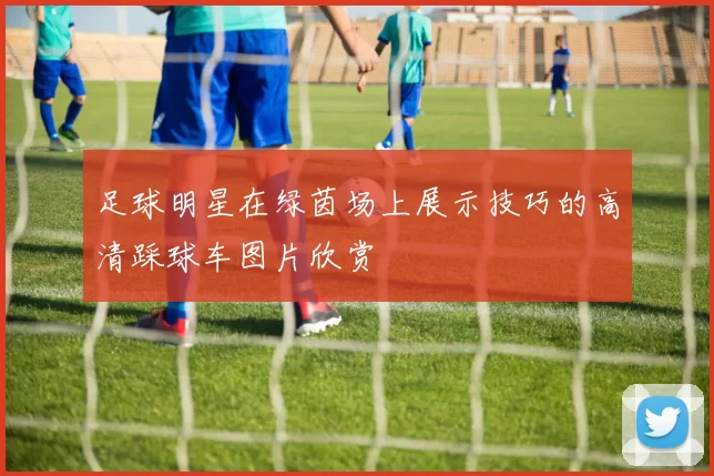 足球明星在绿茵场上展示技巧的高清踩球车图片欣赏
