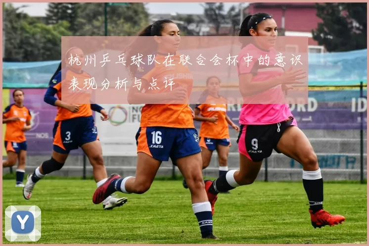 杭州乒乓球队在联合会杯中的意识表现分析与点评