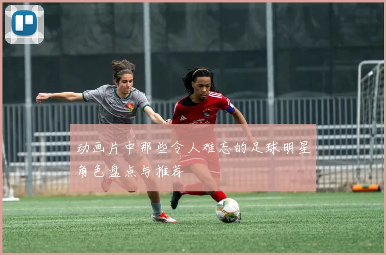 动画片中那些令人难忘的足球明星角色盘点与推荐