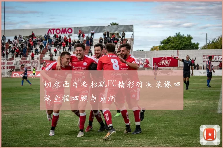 切尔西与洛杉矶FC精彩对决录像回放全程回顾与分析