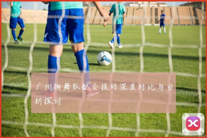 广州街舞队配合技巧深度对比与分析探讨
