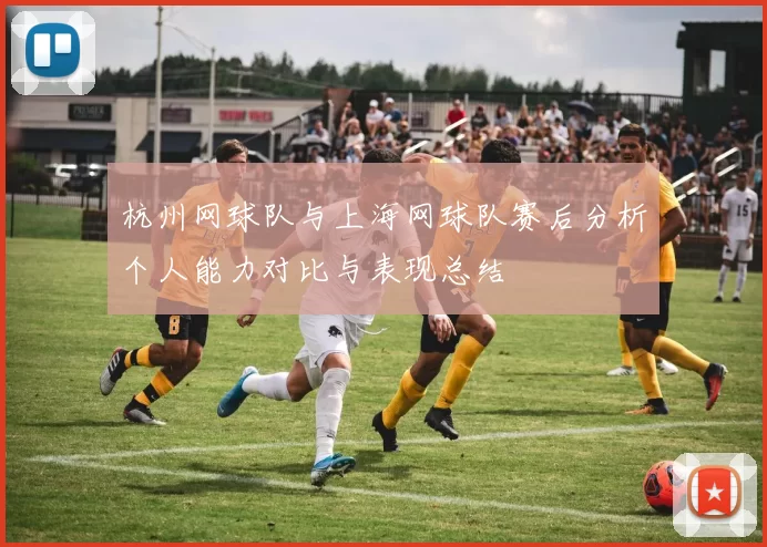 杭州网球队与上海网球队赛后分析个人能力对比与表现总结