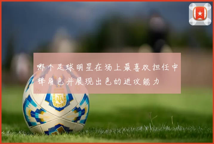 哪个足球明星在场上最喜欢担任中锋角色并展现出色的进攻能力