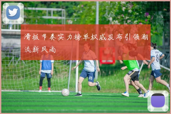 滑板节奏实力榜单权威发布引领潮流新风尚
