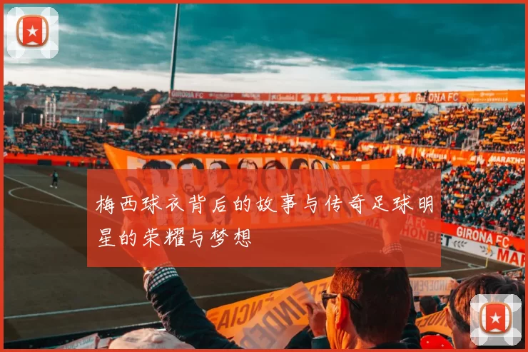 梅西球衣背后的故事与传奇足球明星的荣耀与梦想