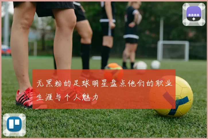 无黑粉的足球明星盘点他们的职业生涯与个人魅力