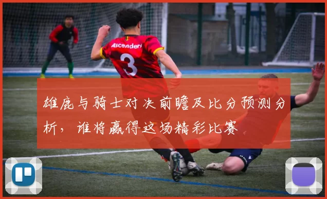 雄鹿与骑士对决前瞻及比分预测分析，谁将赢得这场精彩比赛