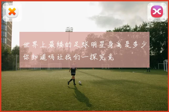 世界上最矮的足球明星身高是多少你知道吗让我们一探究竟