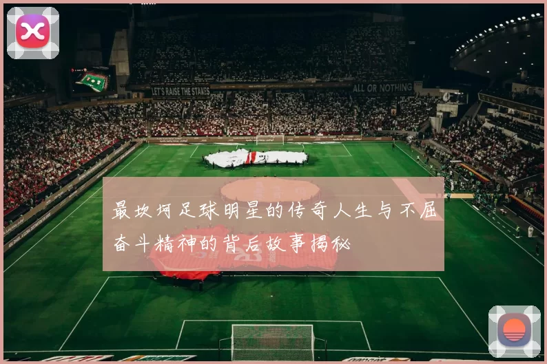 最坎坷足球明星的传奇人生与不屈奋斗精神的背后故事揭秘