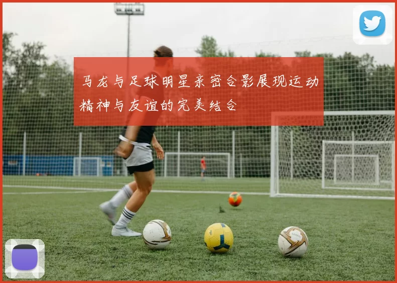 马龙与足球明星亲密合影展现运动精神与友谊的完美结合