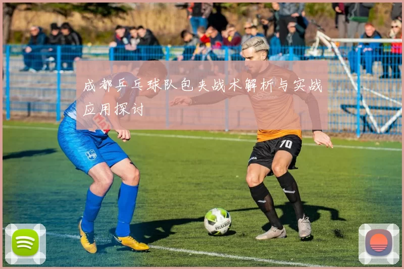 成都乒乓球队包夹战术解析与实战应用探讨