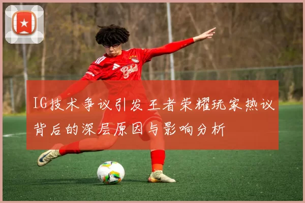 IG技术争议引发王者荣耀玩家热议背后的深层原因与影响分析