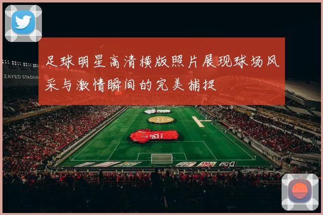足球明星高清横版照片展现球场风采与激情瞬间的完美捕捉