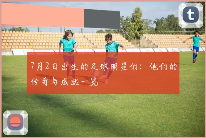 7月2日出生的足球明星们：他们的传奇与成就一览