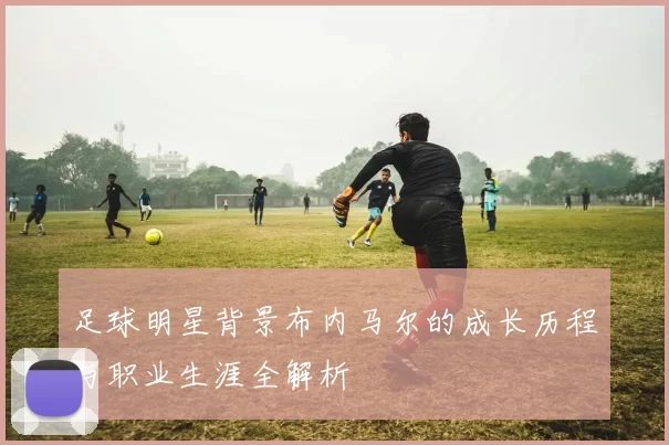 足球明星背景布内马尔的成长历程与职业生涯全解析