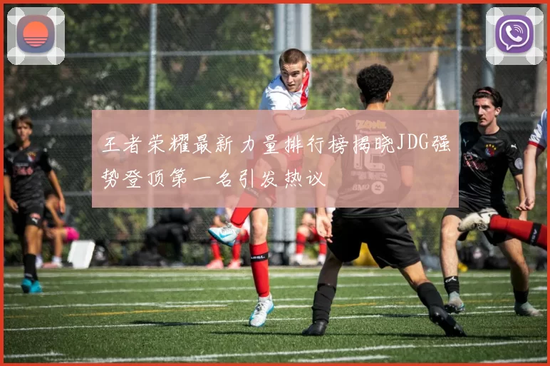 王者荣耀最新力量排行榜揭晓JDG强势登顶第一名引发热议