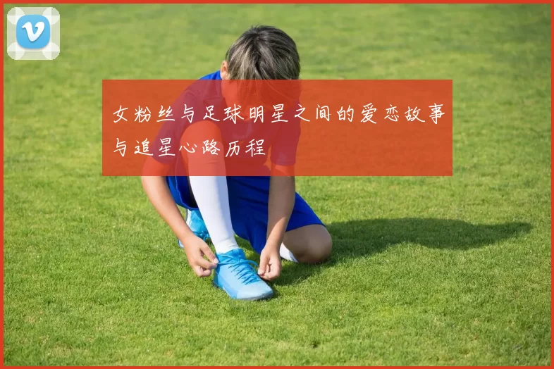 女粉丝与足球明星之间的爱恋故事与追星心路历程