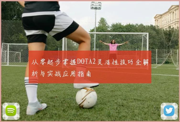 从零起步掌握DOTA2灵活性技巧全解析与实战应用指南