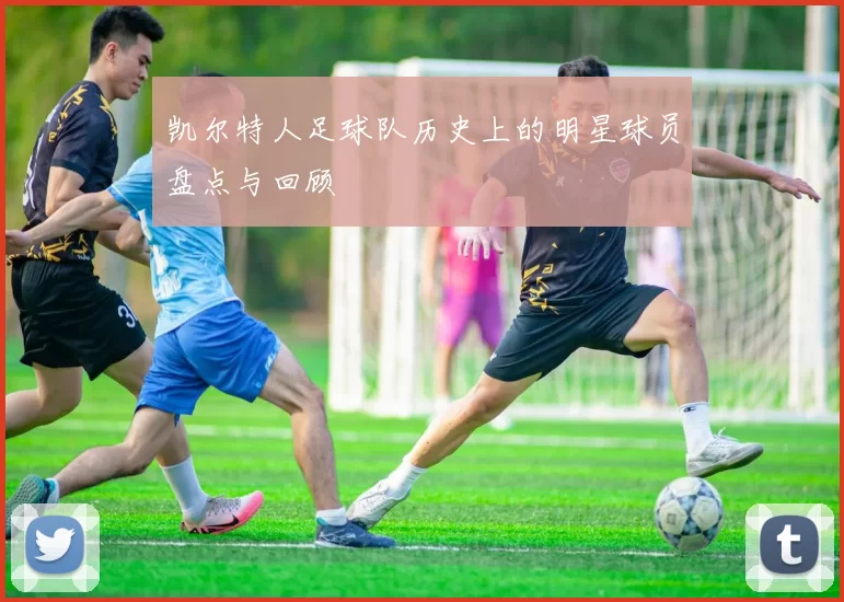 凯尔特人足球队历史上的明星球员盘点与回顾