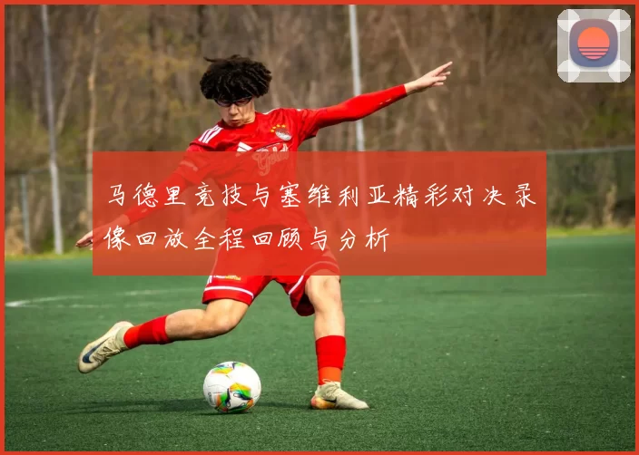 马德里竞技与塞维利亚精彩对决录像回放全程回顾与分析