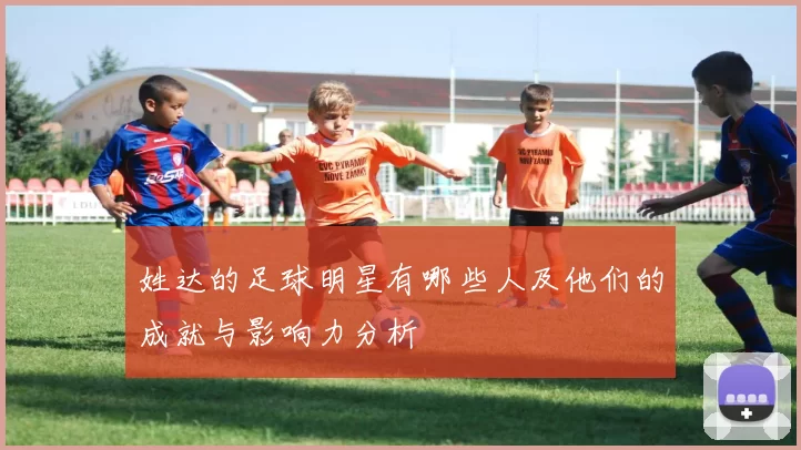 姓达的足球明星有哪些人及他们的成就与影响力分析