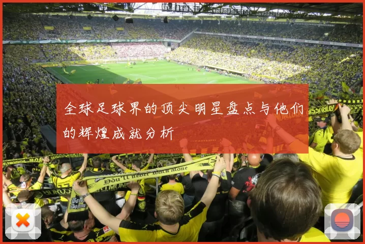 全球足球界的顶尖明星盘点与他们的辉煌成就分析