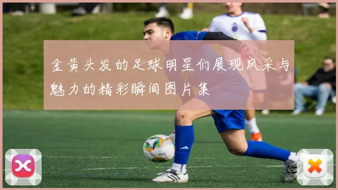 金黄头发的足球明星们展现风采与魅力的精彩瞬间图片集