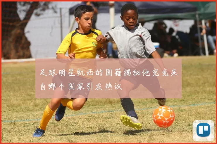 足球明星凯西的国籍揭秘他究竟来自哪个国家引发热议