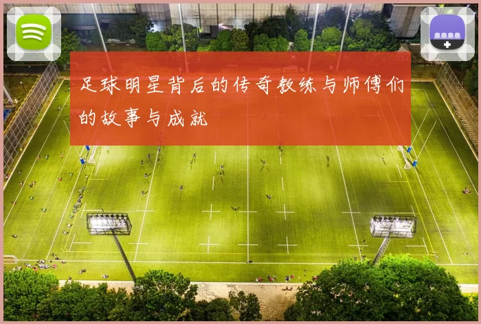 足球明星背后的传奇教练与师傅们的故事与成就
