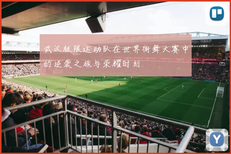 武汉极限运动队在世界街舞大赛中的逆袭之旅与荣耀时刻