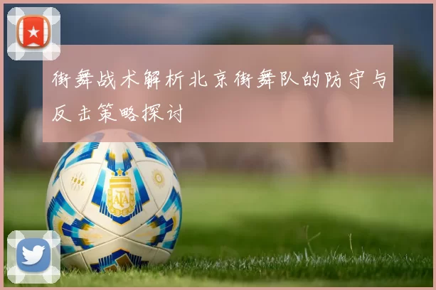 街舞战术解析北京街舞队的防守与反击策略探讨