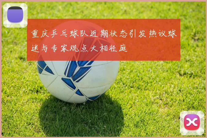 重庆乒乓球队近期状态引发热议球迷与专家观点大相径庭