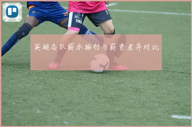 英超各队薪水排行与薪资差异对比