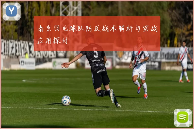 南京羽毛球队防反战术解析与实战应用探讨