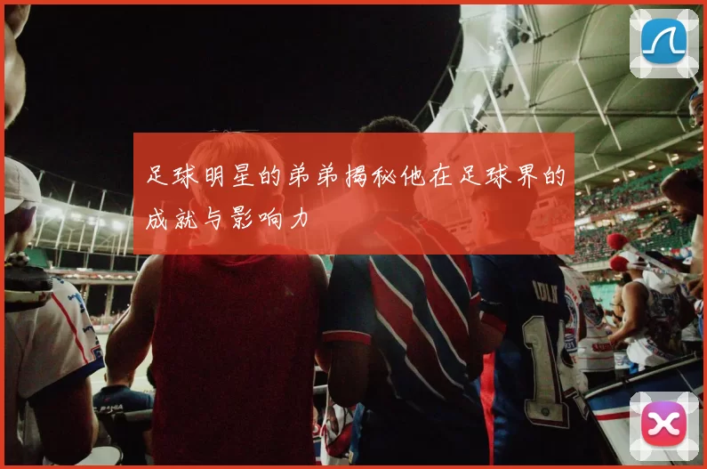 足球明星的弟弟揭秘他在足球界的成就与影响力