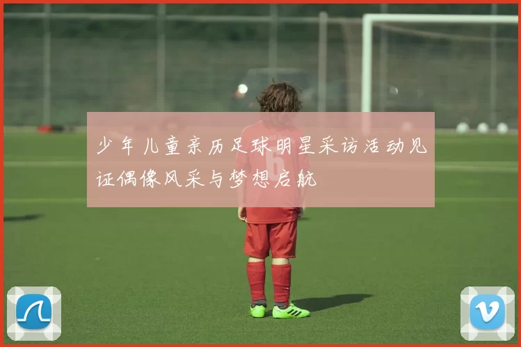 少年儿童亲历足球明星采访活动见证偶像风采与梦想启航