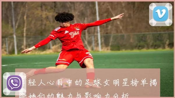 年轻人心目中的足球女明星榜单揭晓她们的魅力与影响力分析