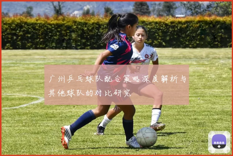 广州乒乓球队配合策略深度解析与其他球队的对比研究