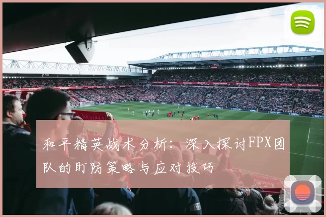 和平精英战术分析：深入探讨FPX团队的盯防策略与应对技巧