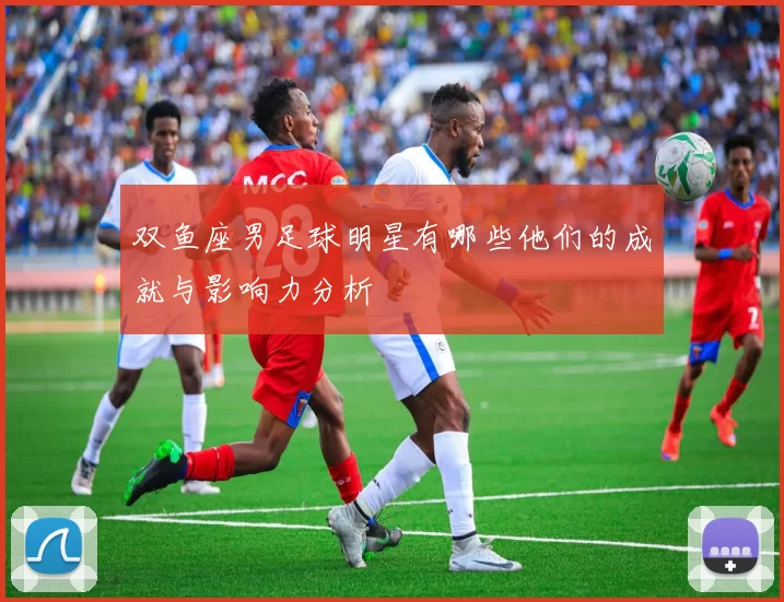 双鱼座男足球明星有哪些他们的成就与影响力分析