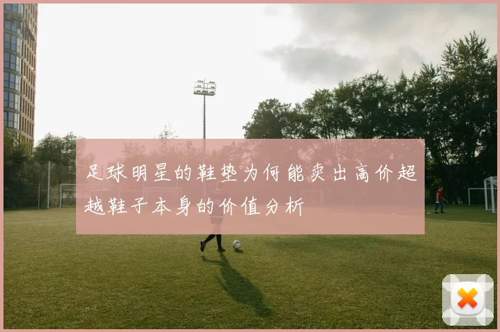 足球明星的鞋垫为何能卖出高价超越鞋子本身的价值分析