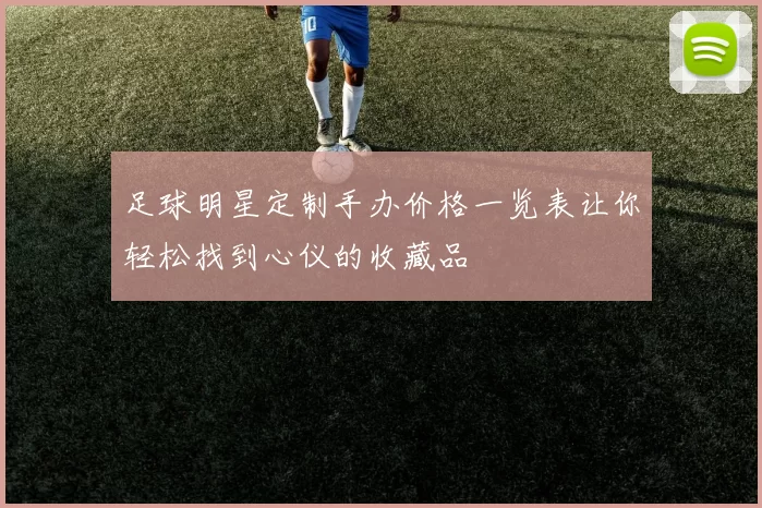 足球明星定制手办价格一览表让你轻松找到心仪的收藏品
