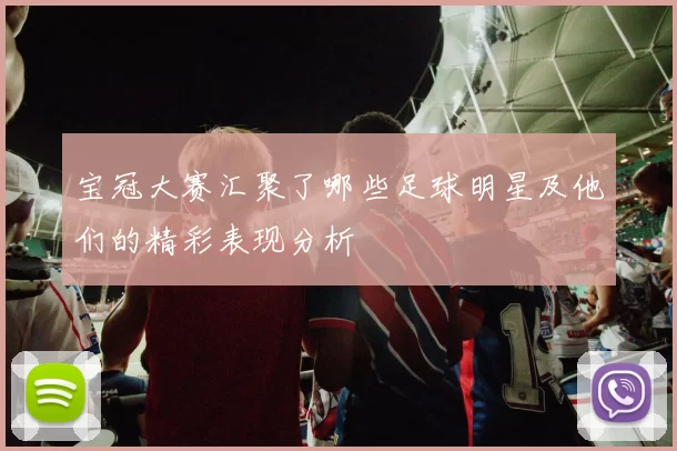 宝冠大赛汇聚了哪些足球明星及他们的精彩表现分析