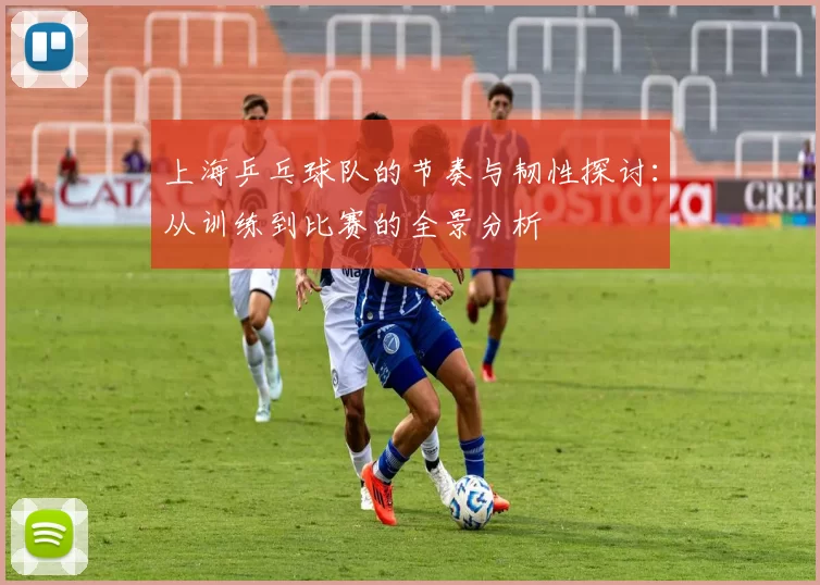上海乒乓球队的节奏与韧性探讨：从训练到比赛的全景分析