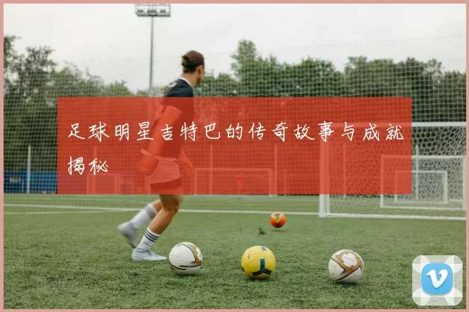 足球明星吉特巴的传奇故事与成就揭秘
