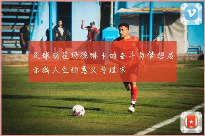 足球明星玛德琳卡的奋斗与梦想启示我人生的意义与追求