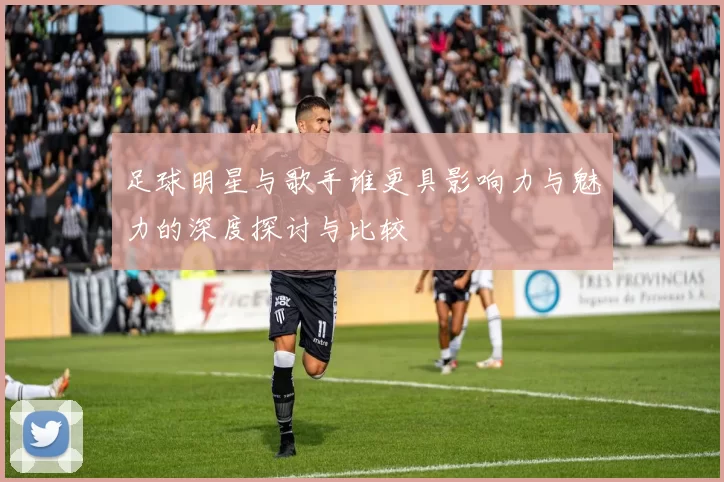 足球明星与歌手谁更具影响力与魅力的深度探讨与比较