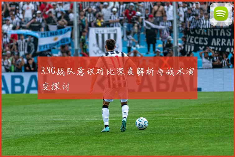 RNG战队意识对比深度解析与战术演变探讨