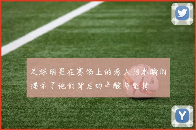 足球明星在赛场上的感人泪水瞬间揭示了他们背后的辛酸与坚持